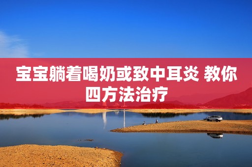 宝宝躺着喝奶或致中耳炎 教你四方法治疗
