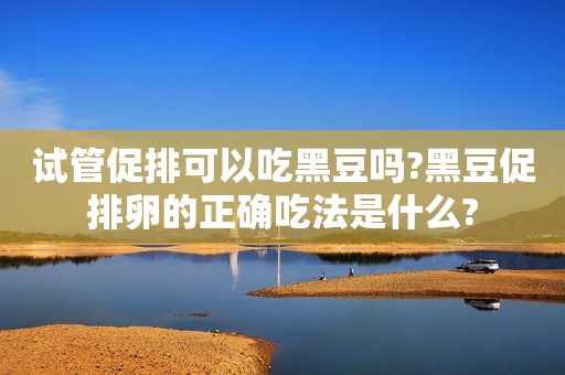 试管促排可以吃黑豆吗?黑豆促排卵的正确吃法是什么?