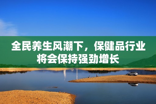 全民养生风潮下，保健品行业将会保持强劲增长