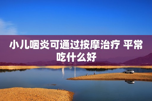 小儿咽炎可通过按摩治疗 平常吃什么好