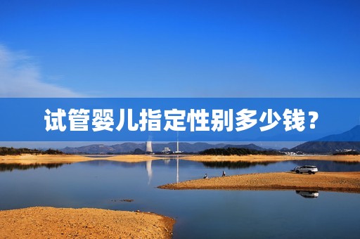 试管婴儿指定性别多少钱？