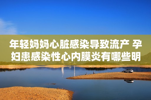 年轻妈妈心脏感染导致流产 孕妇患感染性心内膜炎有哪些明显症状
