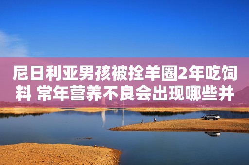 尼日利亚男孩被拴羊圈2年吃饲料 常年营养不良会出现哪些并发症