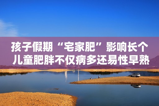 孩子假期“宅家肥”影响长个 儿童肥胖不仅病多还易性早熟