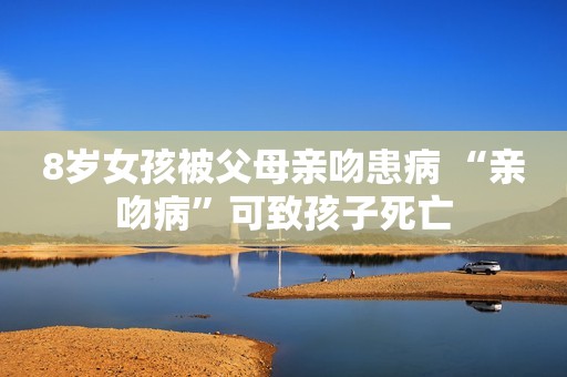 8岁女孩被父母亲吻患病 “亲吻病”可致孩子死亡