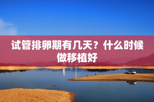 试管排卵期有几天？什么时候做移植好