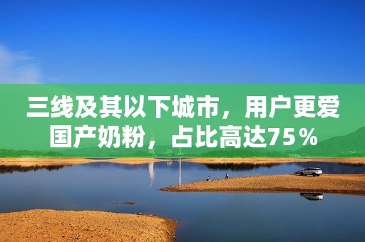 三线及其以下城市，用户更爱国产奶粉，占比高达75％