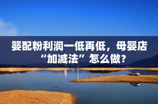 婴配粉利润一低再低，母婴店“加减法”怎么做？