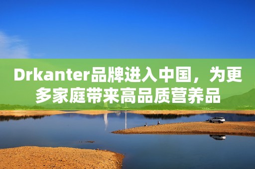 Drkanter品牌进入中国，为更多家庭带来高品质营养品