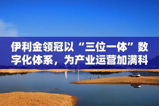 伊利金领冠以“三位一体”数字化体系，为产业运营加满科技buff