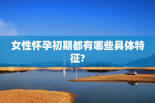 女性怀孕初期都有哪些具体特征?