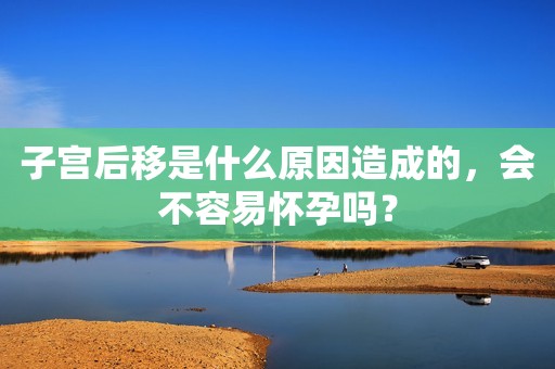 子宫后移是什么原因造成的，会不容易怀孕吗？