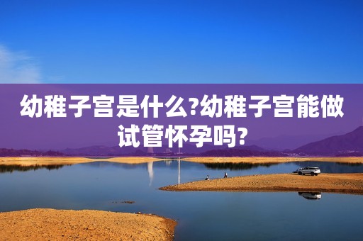 幼稚子宫是什么?幼稚子宫能做试管怀孕吗?