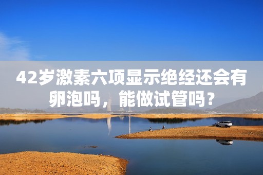 42岁激素六项显示绝经还会有卵泡吗，能做试管吗？