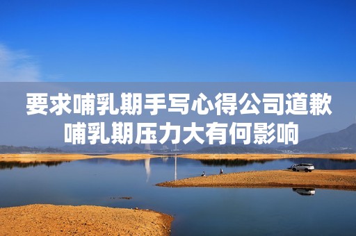要求哺乳期手写心得公司道歉 哺乳期压力大有何影响