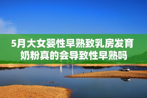 5月大女婴性早熟致乳房发育 奶粉真的会导致性早熟吗