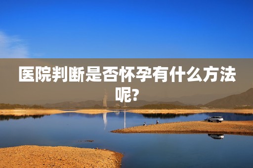 医院判断是否怀孕有什么方法呢?