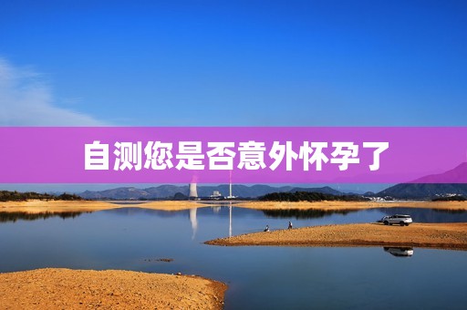 自测您是否意外怀孕了