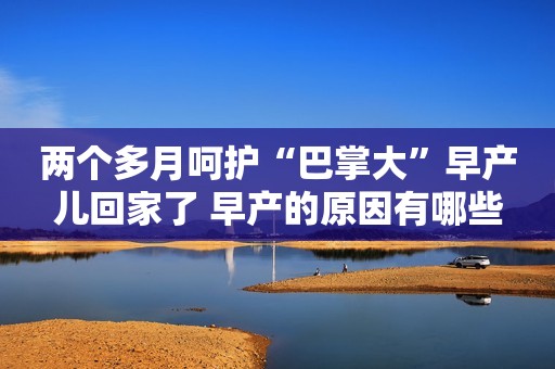 两个多月呵护“巴掌大”早产儿回家了 早产的原因有哪些