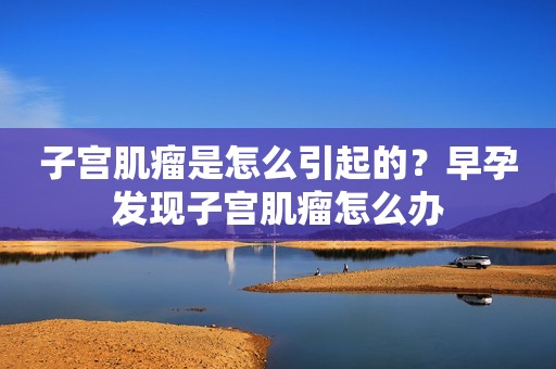 子宫肌瘤是怎么引起的？早孕发现子宫肌瘤怎么办