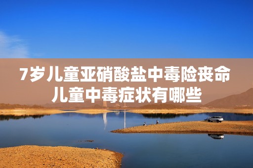 7岁儿童亚硝酸盐中毒险丧命 儿童中毒症状有哪些