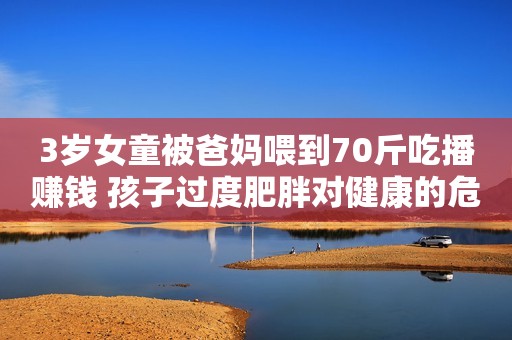 3岁女童被爸妈喂到70斤吃播赚钱 孩子过度肥胖对健康的危害