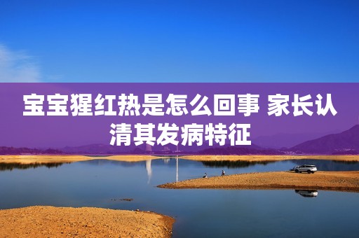 宝宝猩红热是怎么回事 家长认清其发病特征