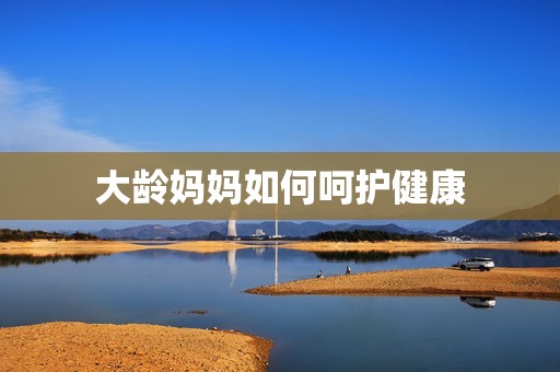 大龄妈妈如何呵护健康