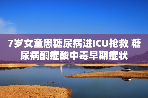7岁女童患糖尿病进ICU抢救 糖尿病酮症酸中毒早期症状