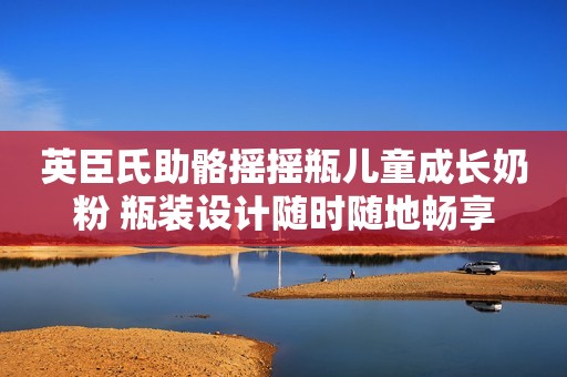 英臣氏助骼摇摇瓶儿童成长奶粉 瓶装设计随时随地畅享