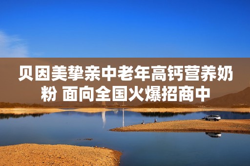 贝因美挚亲中老年高钙营养奶粉 面向全国火爆招商中