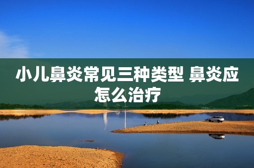 小儿鼻炎常见三种类型 鼻炎应怎么治疗