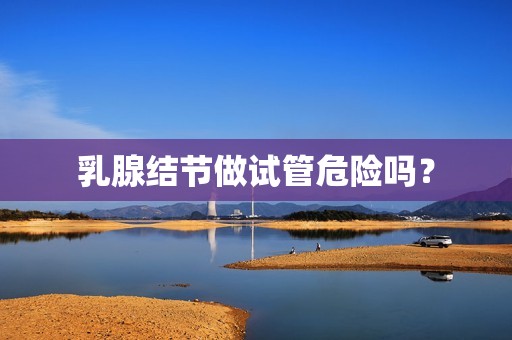 乳腺结节做试管危险吗？