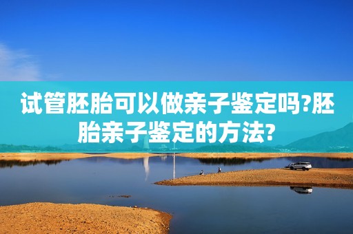 试管胚胎可以做亲子鉴定吗?胚胎亲子鉴定的方法?
