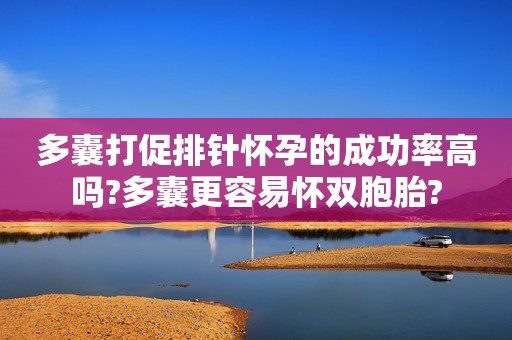 多囊打促排针怀孕的成功率高吗?多囊更容易怀双胞胎?