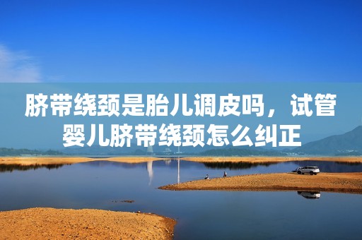 脐带绕颈是胎儿调皮吗，试管婴儿脐带绕颈怎么纠正