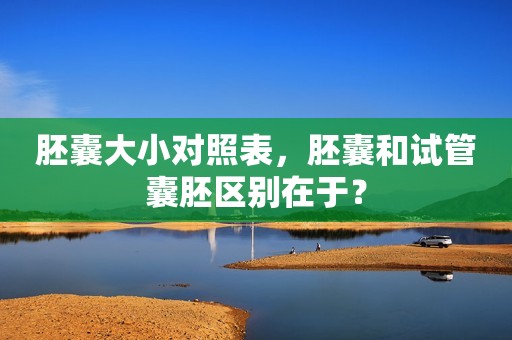 胚囊大小对照表，胚囊和试管囊胚区别在于？