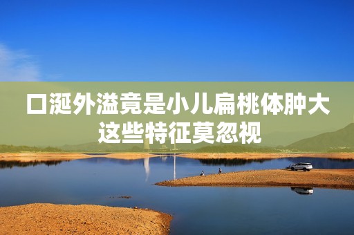 口涎外溢竟是小儿扁桃体肿大 这些特征莫忽视