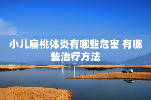 小儿扁桃体炎有哪些危害 有哪些治疗方法