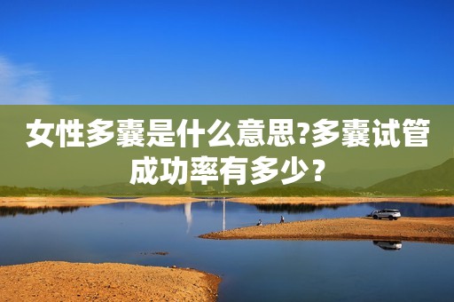 女性多囊是什么意思?多囊试管成功率有多少？