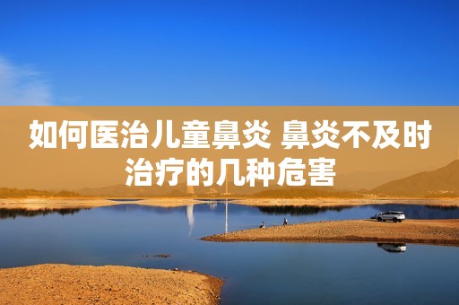 如何医治儿童鼻炎 鼻炎不及时治疗的几种危害