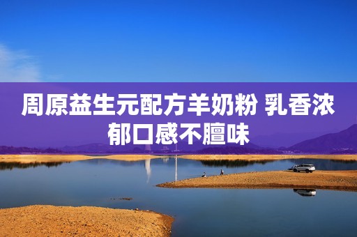 周原益生元配方羊奶粉 乳香浓郁口感不膻味