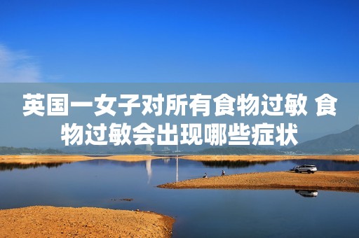 英国一女子对所有食物过敏 食物过敏会出现哪些症状
