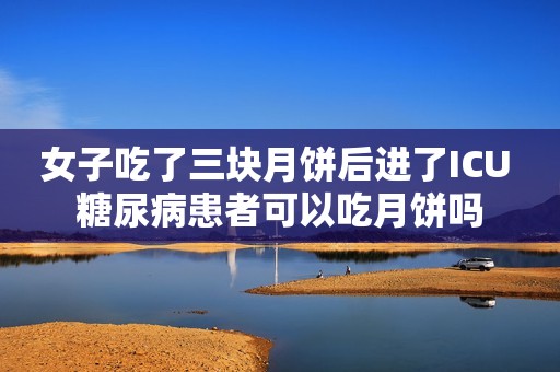 女子吃了三块月饼后进了ICU 糖尿病患者可以吃月饼吗