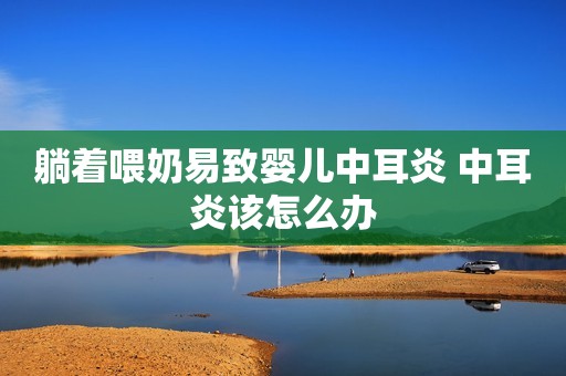躺着喂奶易致婴儿中耳炎 中耳炎该怎么办