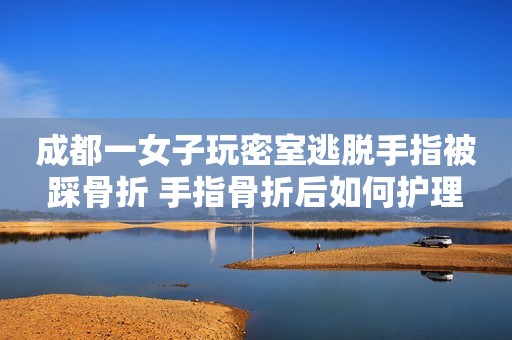 成都一女子玩密室逃脱手指被踩骨折 手指骨折后如何护理
