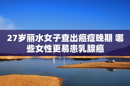 27岁丽水女子查出癌症晚期 哪些女性更易患乳腺癌
