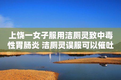 上饶一女子服用洁厕灵致中毒性胃肠炎 洁厕灵误服可以催吐吗