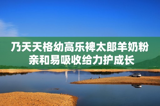 乃天天格幼高乐裨太郎羊奶粉 亲和易吸收给力护成长