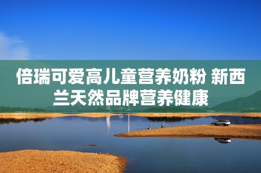 倍瑞可爱高儿童营养奶粉 新西兰天然品牌营养健康